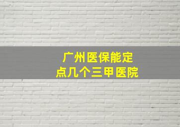 广州医保能定点几个三甲医院