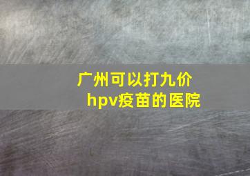 广州可以打九价hpv疫苗的医院