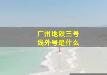 广州地铁三号线外号是什么