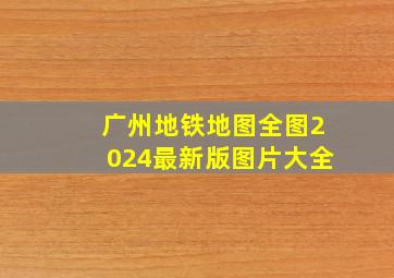 广州地铁地图全图2024最新版图片大全