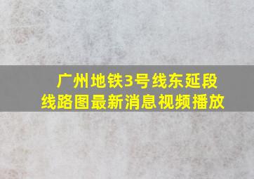 广州地铁3号线东延段线路图最新消息视频播放