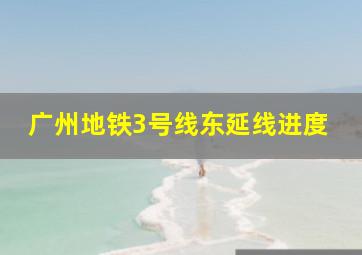 广州地铁3号线东延线进度