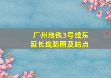 广州地铁3号线东延长线路图及站点