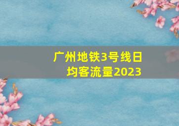 广州地铁3号线日均客流量2023