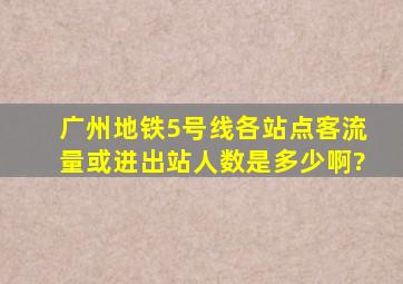 广州地铁5号线各站点客流量或进出站人数是多少啊?