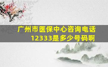 广州市医保中心咨询电话12333是多少号码啊