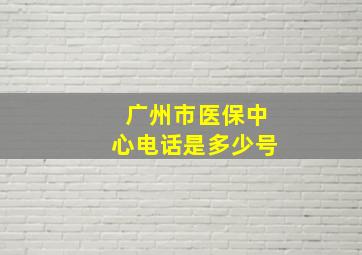 广州市医保中心电话是多少号