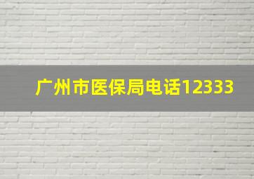 广州市医保局电话12333