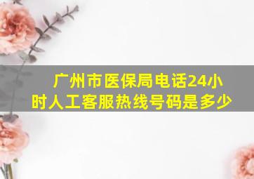 广州市医保局电话24小时人工客服热线号码是多少