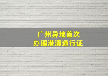 广州异地首次办理港澳通行证