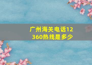 广州海关电话12360热线是多少