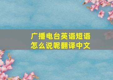 广播电台英语短语怎么说呢翻译中文