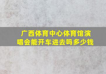 广西体育中心体育馆演唱会能开车进去吗多少钱