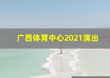 广西体育中心2021演出