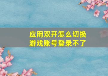 应用双开怎么切换游戏账号登录不了