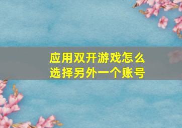 应用双开游戏怎么选择另外一个账号