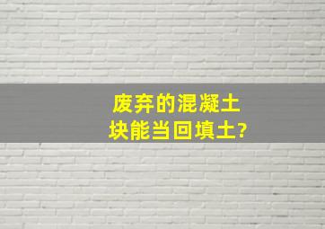 废弃的混凝土块能当回填土?