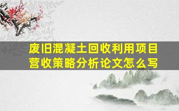 废旧混凝土回收利用项目营收策略分析论文怎么写