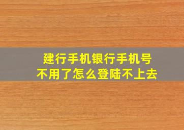 建行手机银行手机号不用了怎么登陆不上去