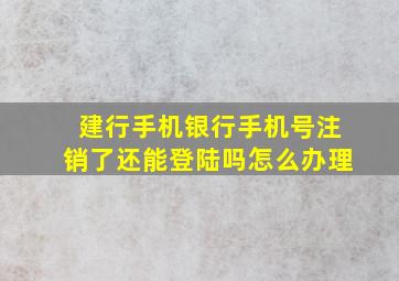 建行手机银行手机号注销了还能登陆吗怎么办理