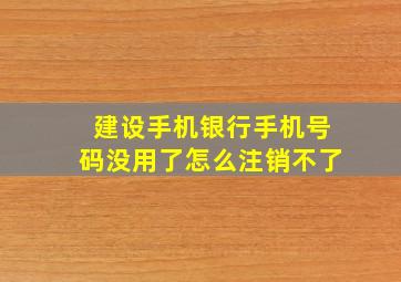 建设手机银行手机号码没用了怎么注销不了