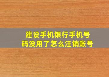 建设手机银行手机号码没用了怎么注销账号