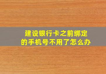 建设银行卡之前绑定的手机号不用了怎么办