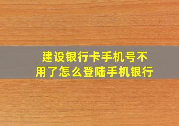 建设银行卡手机号不用了怎么登陆手机银行