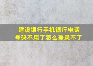 建设银行手机银行电话号码不用了怎么登录不了