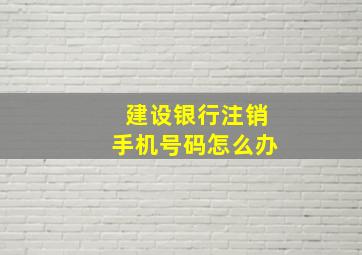 建设银行注销手机号码怎么办