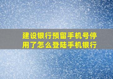 建设银行预留手机号停用了怎么登陆手机银行