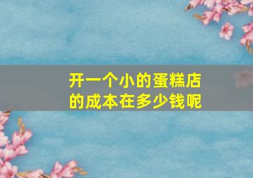 开一个小的蛋糕店的成本在多少钱呢