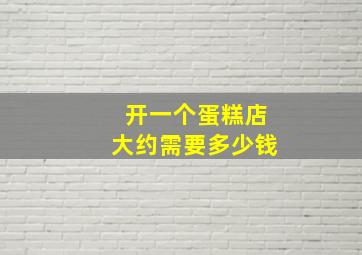 开一个蛋糕店大约需要多少钱