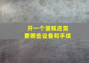 开一个蛋糕店需要哪些设备和手续