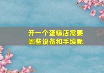 开一个蛋糕店需要哪些设备和手续呢