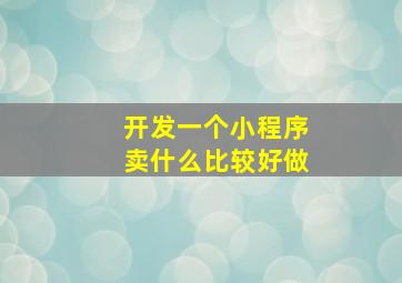 开发一个小程序卖什么比较好做