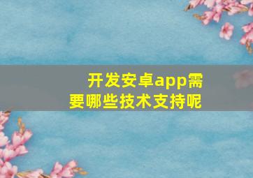 开发安卓app需要哪些技术支持呢