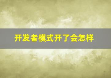 开发者模式开了会怎样