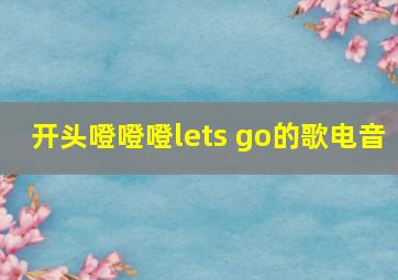 开头噔噔噔lets go的歌电音