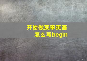 开始做某事英语怎么写begin