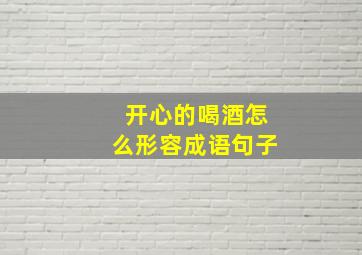 开心的喝酒怎么形容成语句子