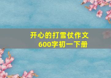 开心的打雪仗作文600字初一下册