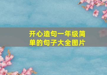 开心造句一年级简单的句子大全图片