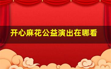 开心麻花公益演出在哪看