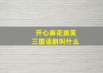 开心麻花搞笑三国话剧叫什么