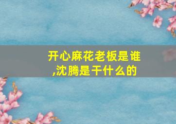 开心麻花老板是谁,沈腾是干什么的