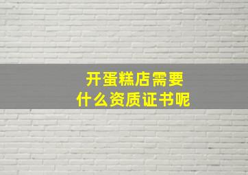 开蛋糕店需要什么资质证书呢