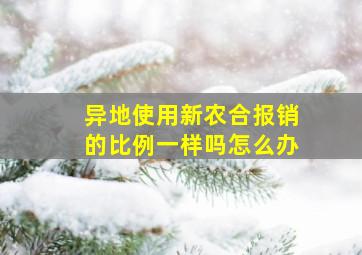 异地使用新农合报销的比例一样吗怎么办