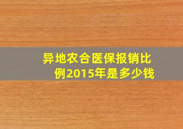 异地农合医保报销比例2015年是多少钱