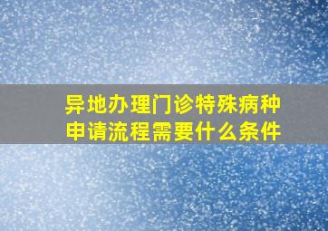 异地办理门诊特殊病种申请流程需要什么条件